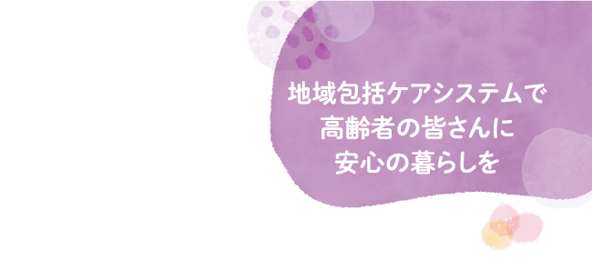 地域包括ケアシステムで高齢者の皆さんに安心の暮らしを