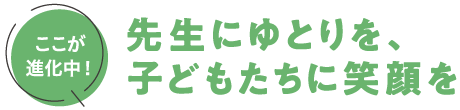 先生にゆとりを、子どもたちに笑顔を
