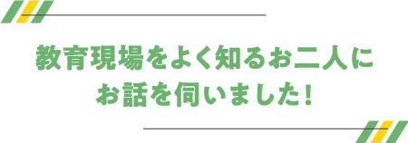 教育現場をよく知るお二人にお話を伺いました!