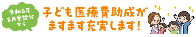 令和6年8月受信分から 子ども医療費助成がますます充実します！