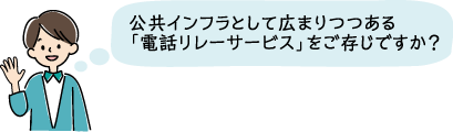 公共インフラとして広まりつつある電話リレーサービスをご存じですか？