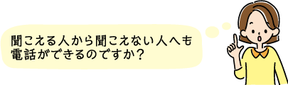 聞こえる人から聞こえない人へも電話ができるのですか？