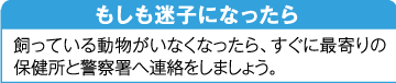 もしも迷子になったら。飼っている動物がいなくなったら、すぐに最寄りの保健所と警察署へ連絡をしましょう。