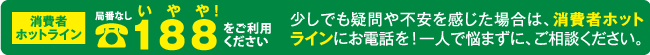 消費者ホットライン　局番なし　188（いやや）をご利用ください