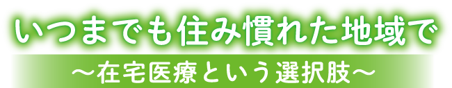 いつまでも住み慣れた地域で ～在宅医療という選択肢～