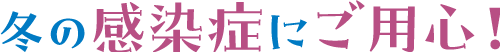 冬の感染症にご用心！