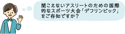 聞こえないアスリートのための国際的なスポーツ大会「デフリンピック」をご存じですか？