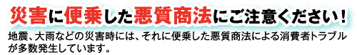 災害に便乗した悪質商法にご注意ください！
