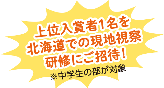 上位入賞者1名を北海道えの現地視察研修にご招待!※中学生の部が対象