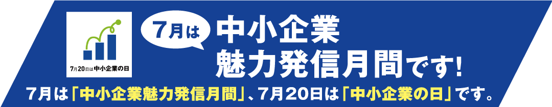 7月は「中小企業魅力発信月間」、7月20日は「中小企業の日」です。