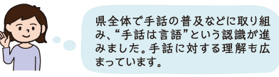 県全体で手話の普及などに取り組み、「手話は言語」という意識が進みました。手話に対する理解も広まっています。