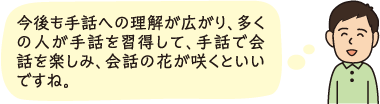 今後も手話への理解が広がり、多くの人が手話を習得して、手話で会話を楽しみ、会話の花が咲くといいですね。