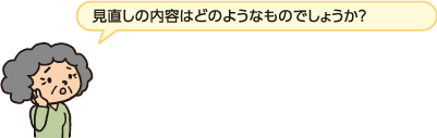 見直しの内容はどのようなものでしょうか？