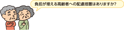 負担が増える高齢者への配慮処置はありますか？
