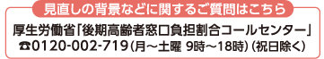 見直しの背景い関するご質問はこちら厚生労働省「後期高齢者窓口負担割合コールセンター」0120-002-719