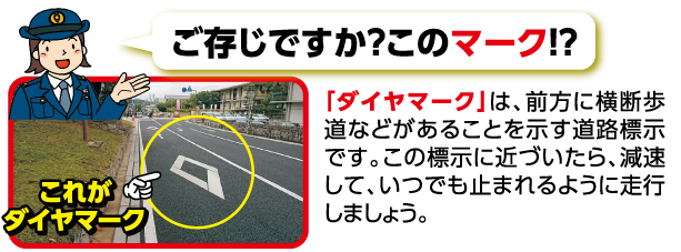 ご存じですか？このマーク　「ダイヤマーク」は、前方に横断歩道などがあるこおとを示す道路標示です。