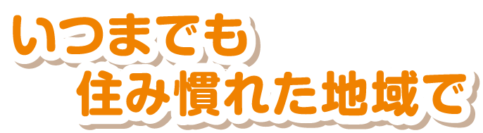 いつまでも住み慣れた地域で