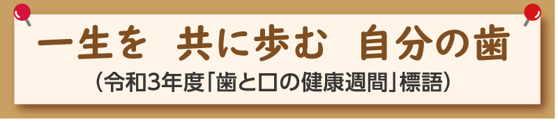 一生を　共に歩む　自分の歯（令和3年度「歯と口の健康週間」標語）