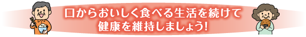 口からおいしく食べれる生活を続けて健康を維持しましょう！