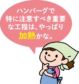 ハンバーグで特に注意すべき重要な工程は、やっぱり加熱かな。