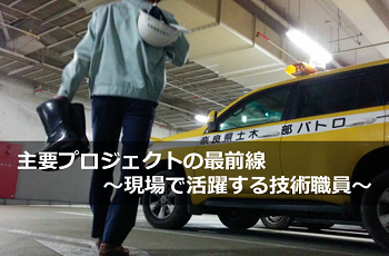 主要プロジェクトの最前線～現場で活躍する技術職員～
