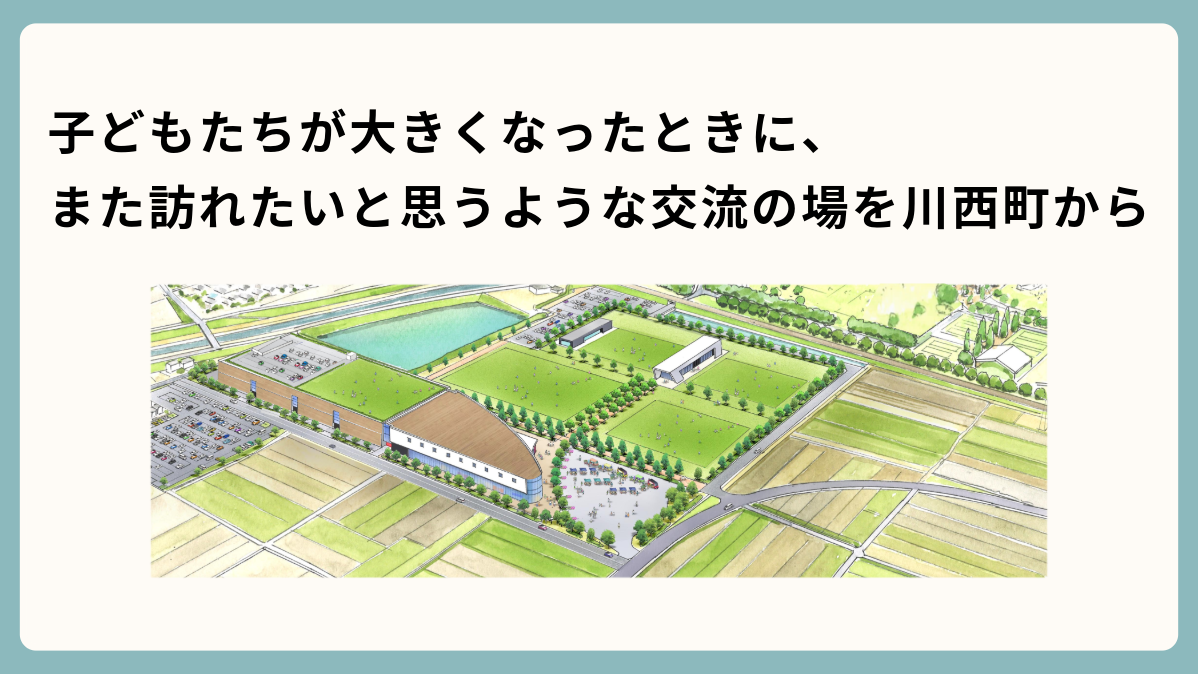 子どもたちが大きくなったときに、また訪れたいと思うような交流の場を川西町から