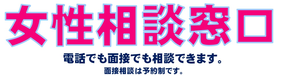 女性相談窓口：電話でも面接でも相談できます。面接相談は予約制です。