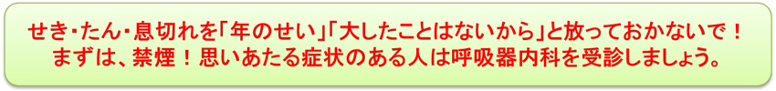 せき・たん・息切れを「年のせい」「大したことはないから」と放っておかないで！まずは禁煙！思いあたる症状のある人は呼吸器内科を受診しましょう。