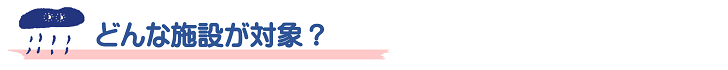 どんな施設が対象?