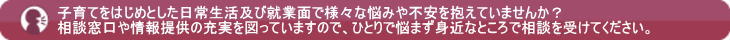 子育てをはじめとした日常生活及び就業面で様々な悩みや不安を抱えていませんか？
