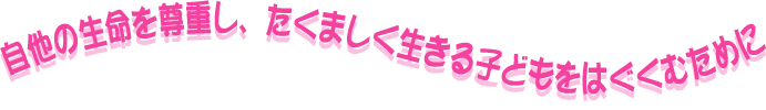 自他の生命を尊重し、たくましく生きる子どもをはぐくむために