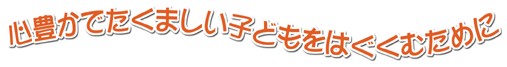 心豊かでたくましい子どもを育むために