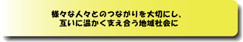 様々な人々との繋がりを大切にし互いに温かく支え合う地域社会に