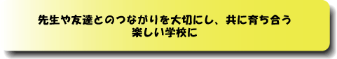 先生や友達との繋がりを大切にし共に育ち合う楽しい学校に