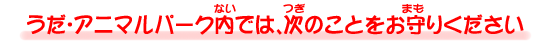 うだ・アニマルパーク内では、次のことをお守りください