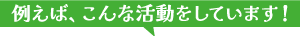 例えば、こんな活動をしています！