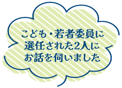 こども・若者委員に選任された2人にお話を伺いました