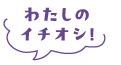 わたしのイチオシ!