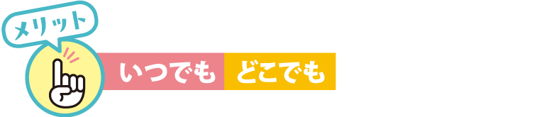 メリット　いつでも、どこでも