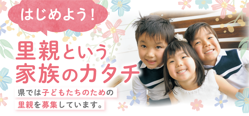 はじめよう!里親という家族のカタチ 県では子どもたちのための里親を募集しています。