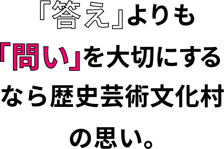 「答え」よりも「問い」を大切にするなら歴史芸術文化村の思い
