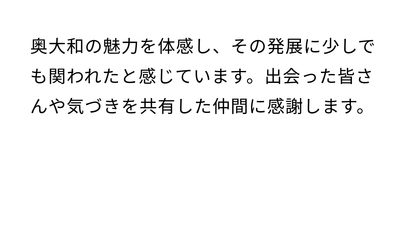 奥大和の魅力を体感し、その発展に少しでも関われたと感じています。出会った皆んさんや気づきを共有した仲間に感謝します。