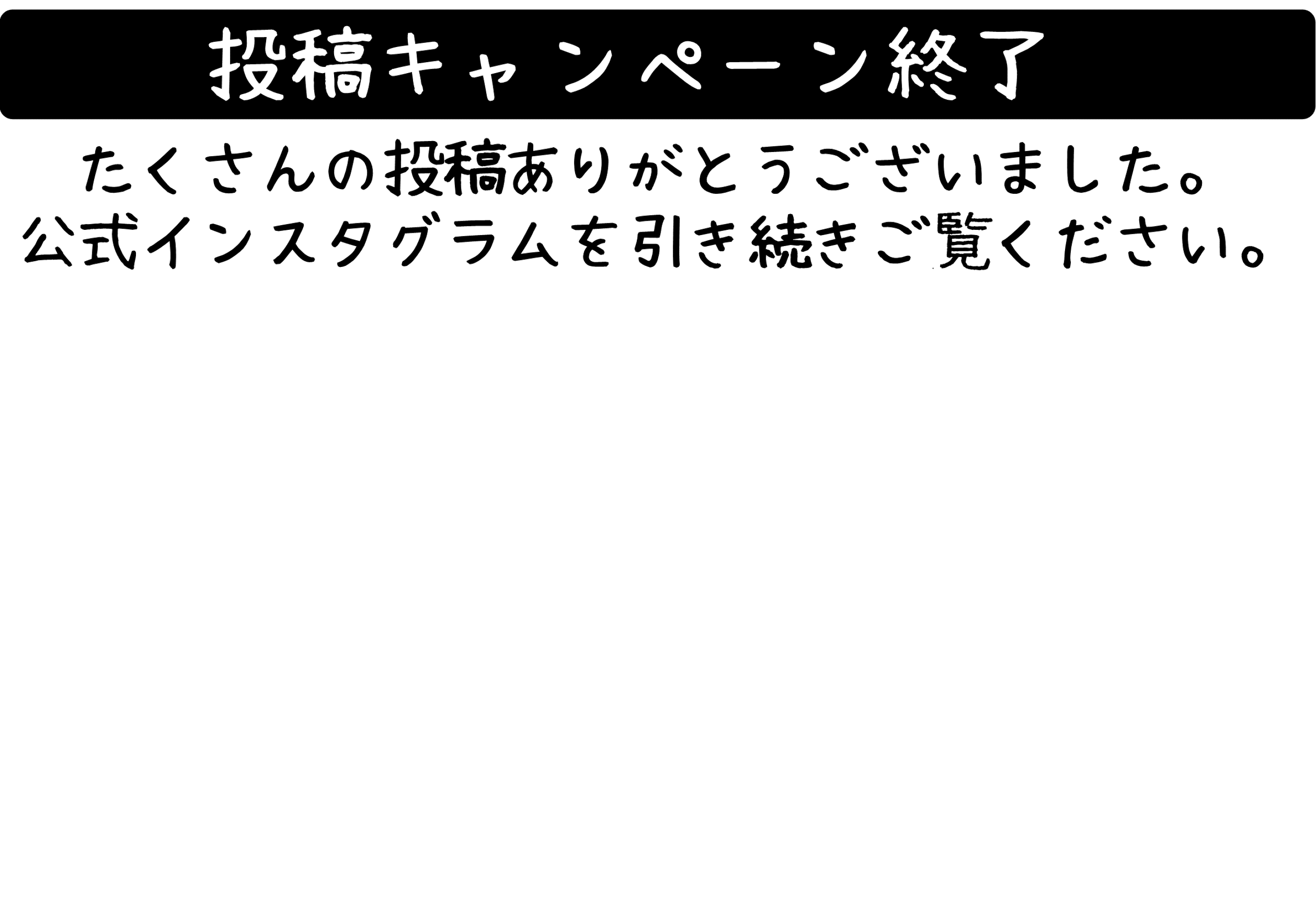投稿キャンペーン終了　たくさんの投稿ありがとうございました。公式インスタグラムを引き続きご覧ください。