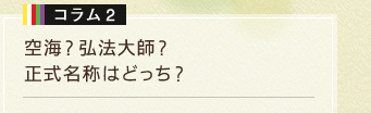 コラム2　空海？弘法大師？正式名称はどっち？