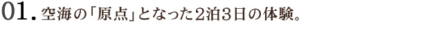01　空海の「原点」となった2泊3日の体験。