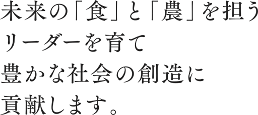 未来の「食」と「農」を担うリーダーを育て豊かな社会の創造に貢献します。